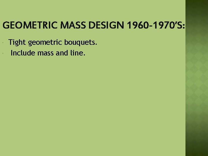 GEOMETRIC MASS DESIGN 1960 -1970’S: Tight geometric bouquets. Include mass and line. 