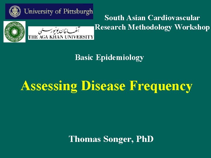 South Asian Cardiovascular Research Methodology Workshop Basic Epidemiology Assessing Disease Frequency Thomas Songer, Ph.