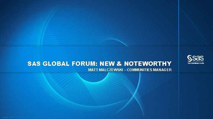 SAS GLOBAL FORUM: NEW & NOTEWORTHY MATT MALCZEWSKI – COMMUNITIES MANAGER Copyright © 2013,
