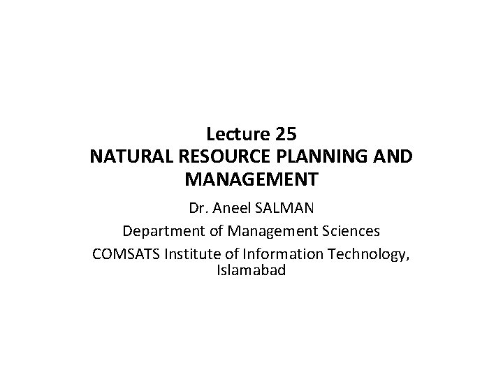 Lecture 25 NATURAL RESOURCE PLANNING AND MANAGEMENT Dr. Aneel SALMAN Department of Management Sciences