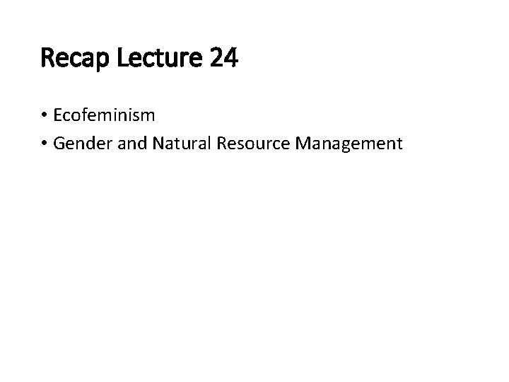 Recap Lecture 24 • Ecofeminism • Gender and Natural Resource Management 