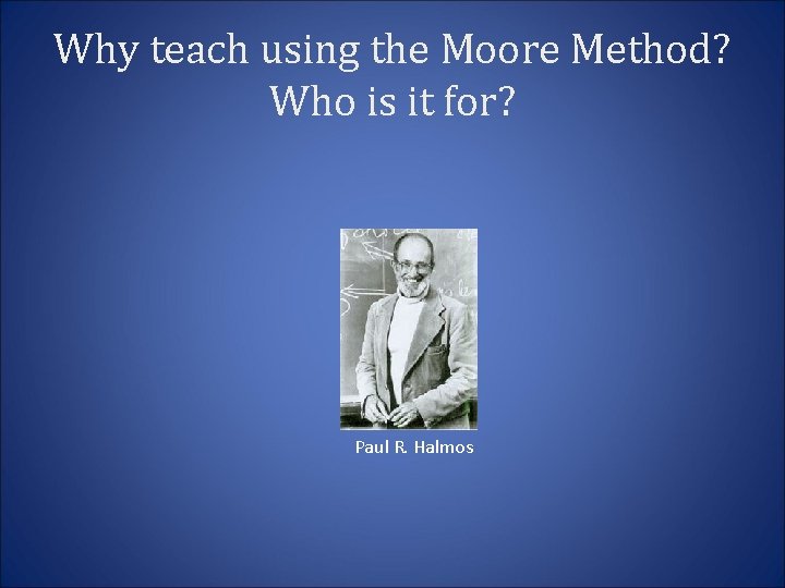 Why teach using the Moore Method? Who is it for? Paul R. Halmos 