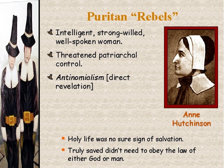 Puritan “Rebels” Intelligent, strong-willed, well-spoken woman. Threatened patriarchal control. Antinomialism [direct revelation] Anne Hutchinson
