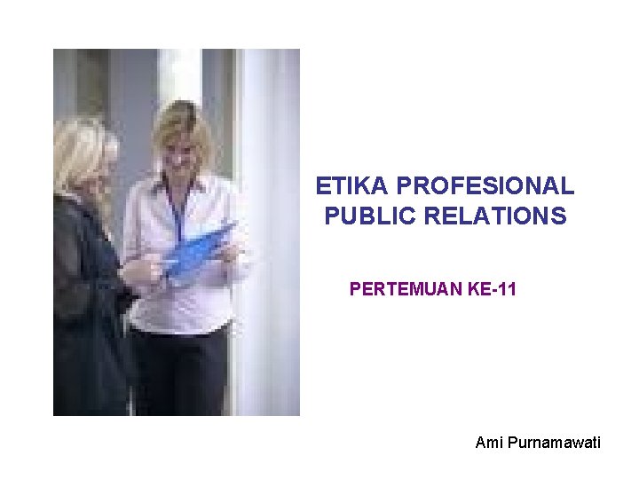 ETIKA PROFESIONAL PUBLIC RELATIONS PERTEMUAN KE-11 Ami Purnamawati 