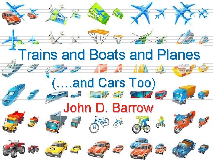 Trains and Boats and Planes (…. and Cars Too) John D. Barrow 