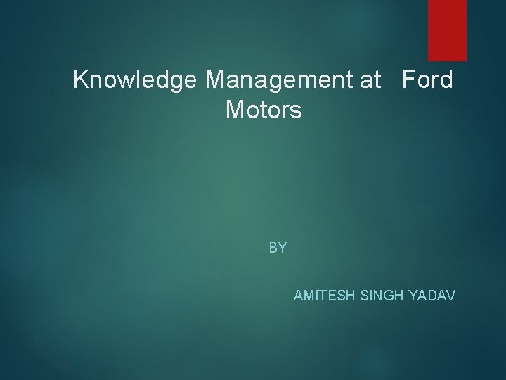 Knowledge Management at Ford Motors BY AMITESH SINGH YADAV 