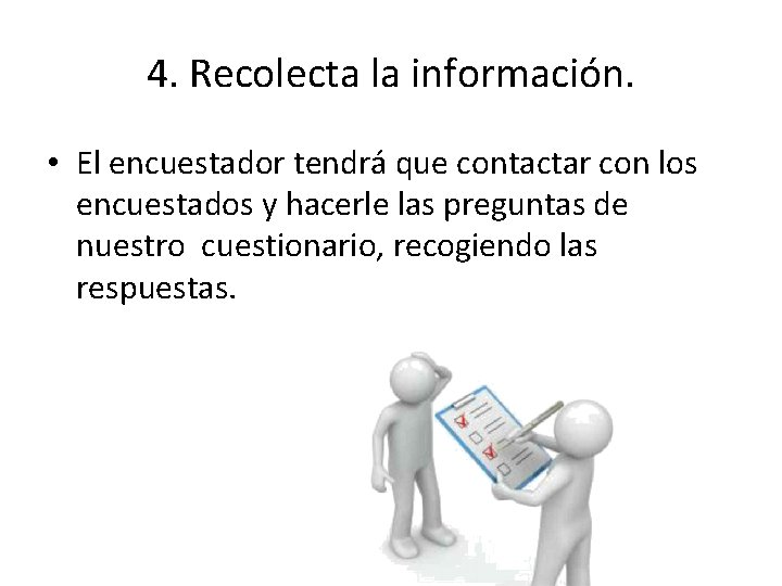 4. Recolecta la información. • El encuestador tendrá que contactar con los encuestados y