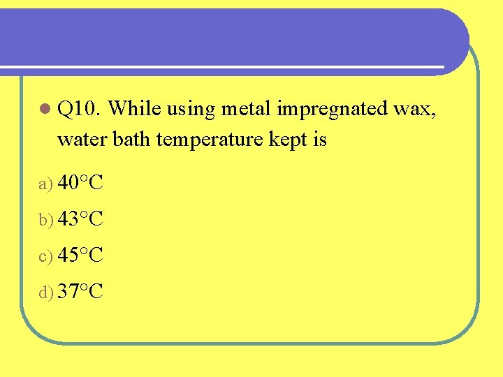 l Q 10. While using metal impregnated wax, water bath temperature kept is a)