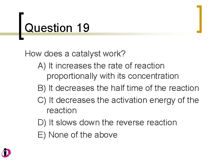 Question 19 How does a catalyst work? A) It increases the rate of reaction