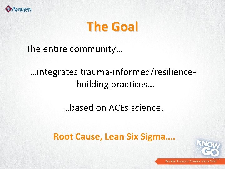 The Goal The entire community… …integrates trauma-informed/resiliencebuilding practices… …based on ACEs science. Root Cause,
