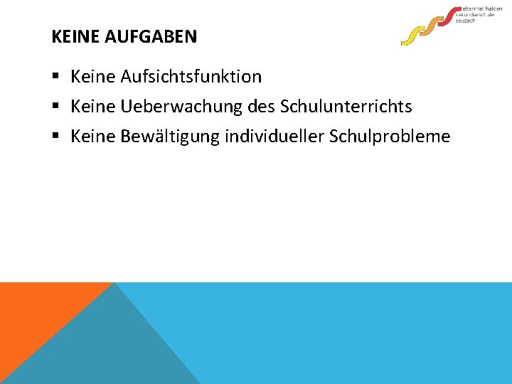 KEINE AUFGABEN § Keine Aufsichtsfunktion § Keine Ueberwachung des Schulunterrichts § Keine Bewältigung individueller