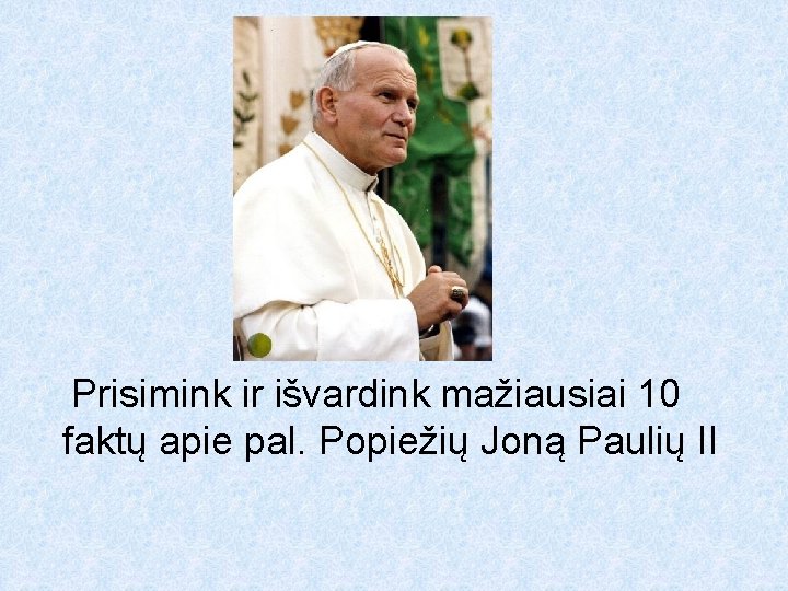 Prisimink ir išvardink mažiausiai 10 faktų apie pal. Popiežių Joną Paulių II 