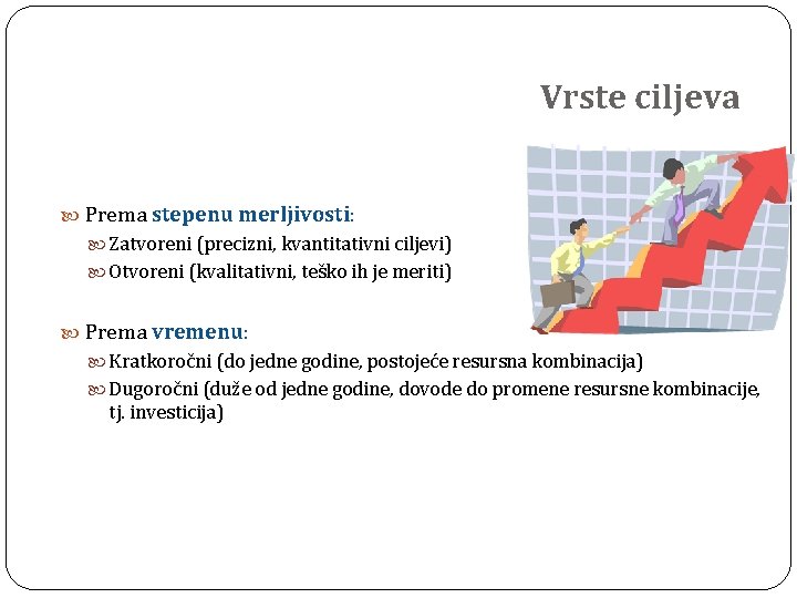 Vrste ciljeva Prema stepenu merljivosti: Zatvoreni (precizni, kvantitativni ciljevi) Otvoreni (kvalitativni, teško ih je