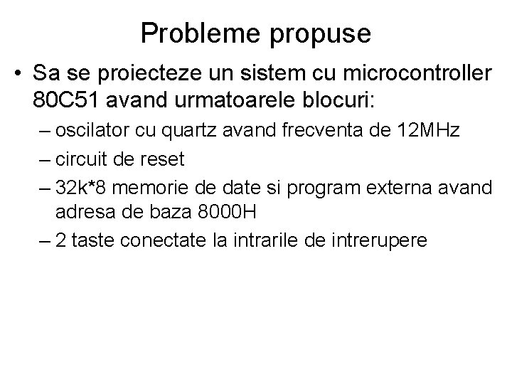 Probleme propuse • Sa se proiecteze un sistem cu microcontroller 80 C 51 avand