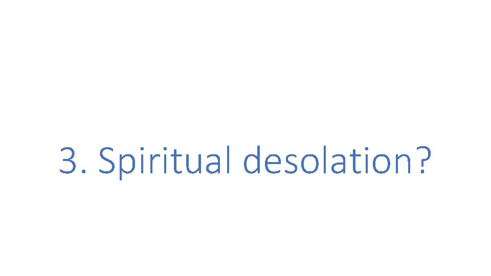 3. Spiritual desolation? 3. Spiritual desolation?