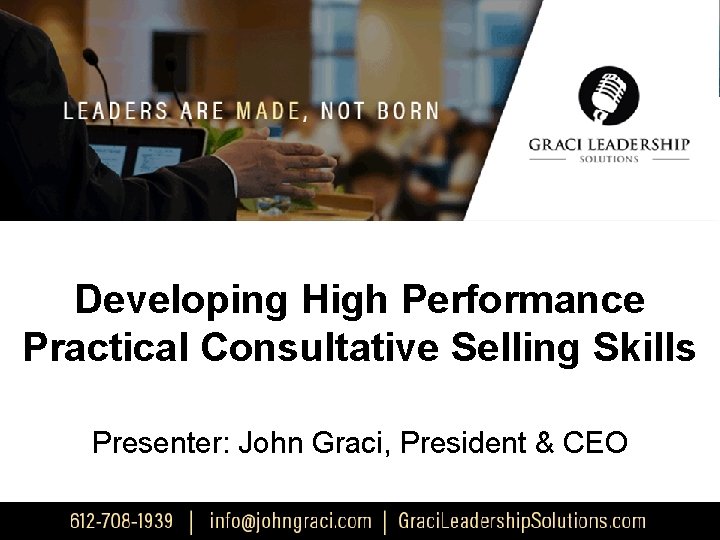 Developing High Performance Practical Consultative Selling Skills Presenter: John Graci, President & CEO 