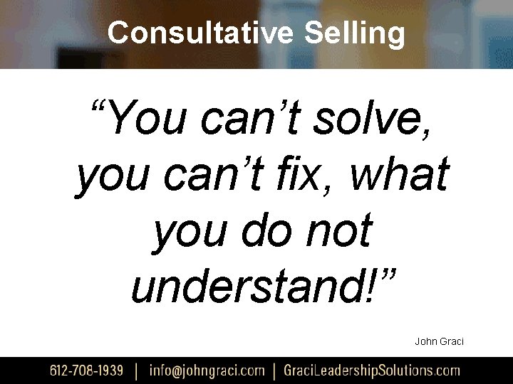 Consultative Selling “You can’t solve, you can’t fix, what you do not understand!” John