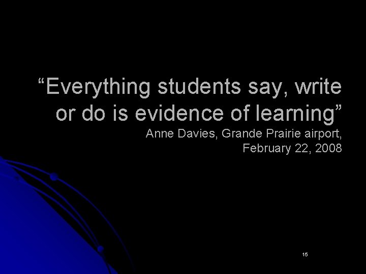 “Everything students say, write or do is evidence of learning” Anne Davies, Grande Prairie