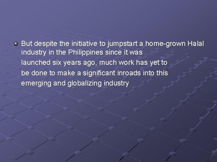 But despite the initiative to jumpstart a home-grown Halal industry in the Philippines since