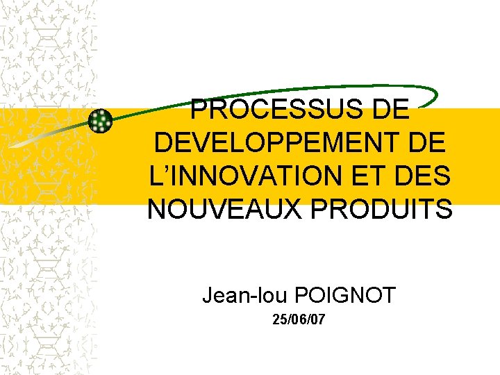 PROCESSUS DE DEVELOPPEMENT DE L’INNOVATION ET DES NOUVEAUX PRODUITS Jean-lou POIGNOT 25/06/07 