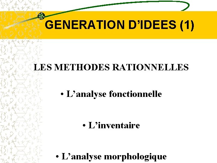 GENERATION D’IDEES (1) LES METHODES RATIONNELLES • L’analyse fonctionnelle • L’inventaire • L’analyse morphologique