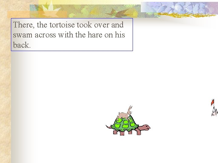 There, the tortoise took over and swam across with the hare on his back. There, the tortoise took over and swam across with the hare on his back.