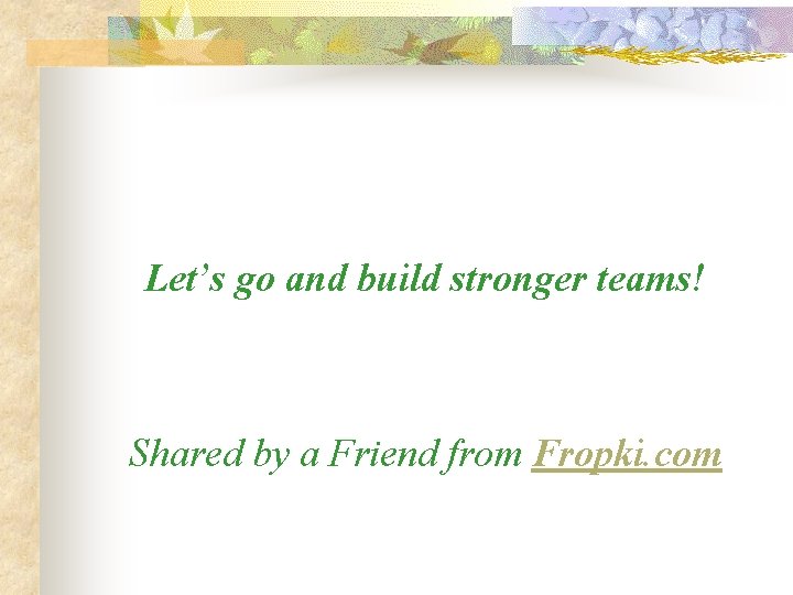 Let’s go and build stronger teams! Shared by a Friend from Fropki. com Let’s go and build stronger teams! Shared by a Friend from Fropki. com