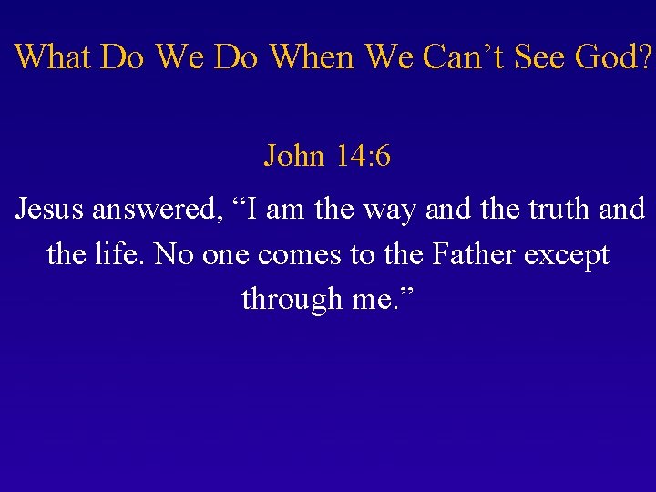 What Do We Do When We Can’t See God? John 14: 6 Jesus answered,