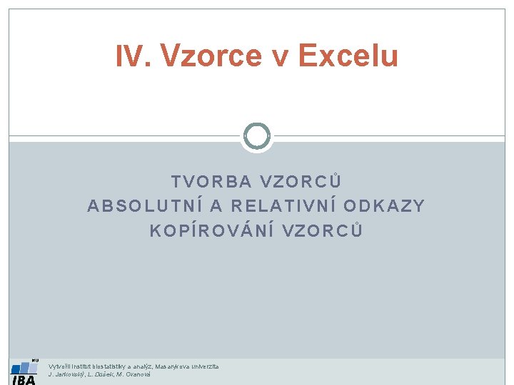 IV. Vzorce v Excelu TVORBA VZORCŮ ABSOLUTNÍ A RELATIVNÍ ODKAZY KOPÍROVÁNÍ VZORCŮ Vytvořil Institut