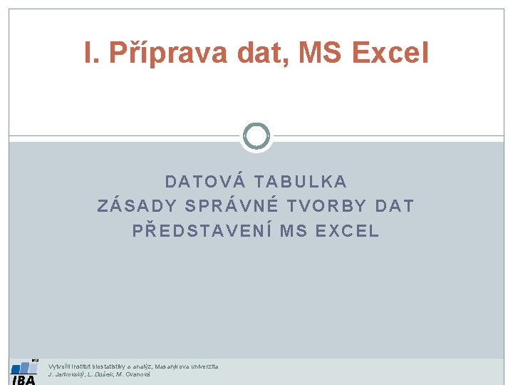 I. Příprava dat, MS Excel DATOVÁ TABULKA ZÁSADY SPRÁVNÉ TVORBY DAT PŘEDSTAVENÍ MS EXCEL