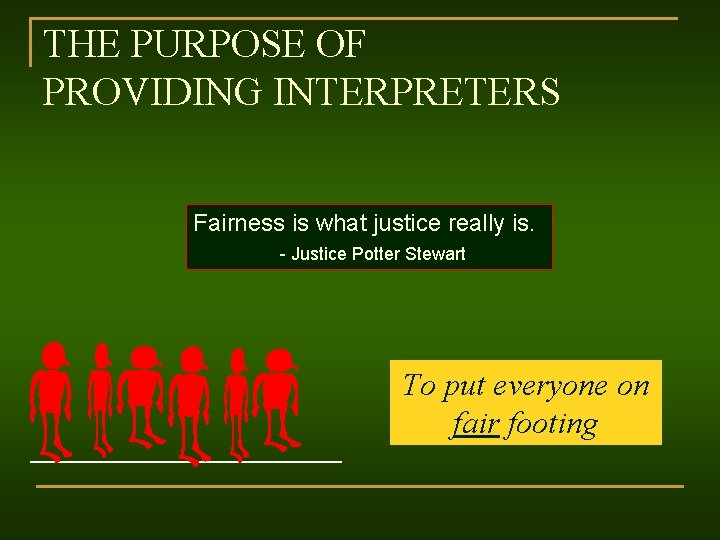 THE PURPOSE OF PROVIDING INTERPRETERS Fairness is what justice really is. - Justice Potter