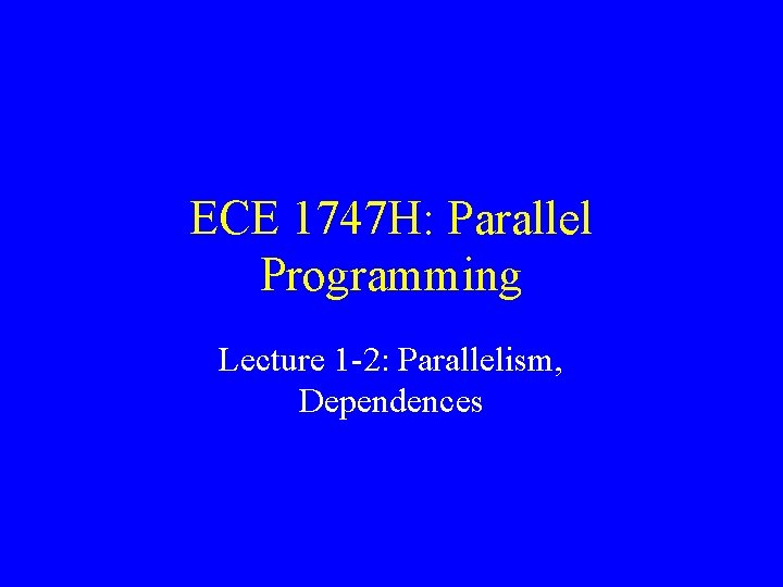 ECE 1747 H: Parallel Programming Lecture 1 -2: Parallelism, Dependences 