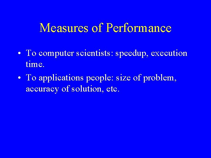 Measures of Performance • To computer scientists: speedup, execution time. • To applications people: