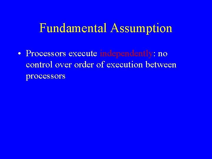 Fundamental Assumption • Processors execute independently: no control over order of execution between processors