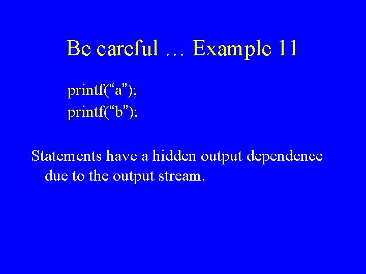 Be careful … Example 11 printf(“a”); printf(“b”); Statements have a hidden output dependence due