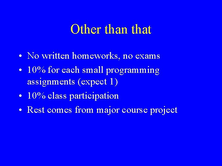 Other than that • No written homeworks, no exams • 10% for each small