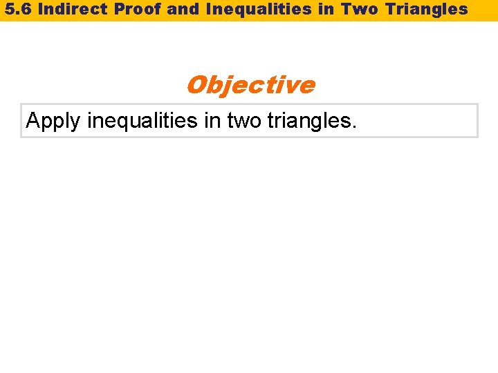 5. 6 Indirect Proof and Inequalities in Two Triangles Objective Apply inequalities in two