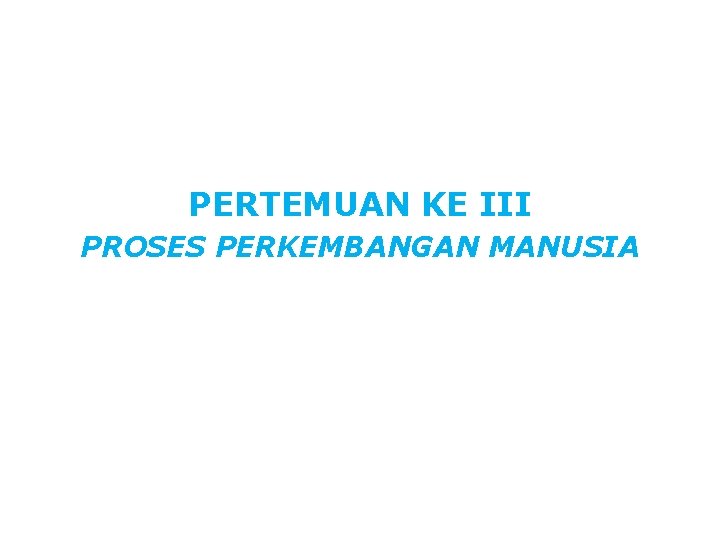 PERTEMUAN KE III PROSES PERKEMBANGAN MANUSIA 