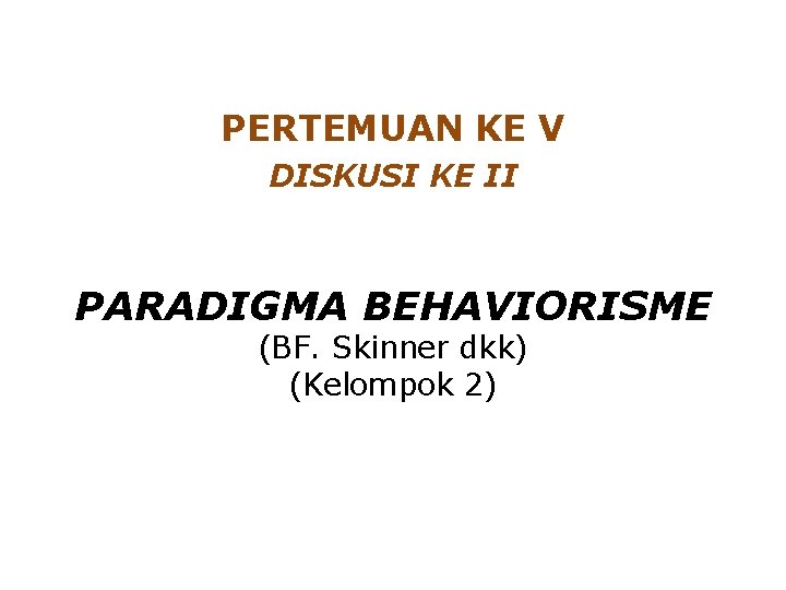 PERTEMUAN KE V DISKUSI KE II PARADIGMA BEHAVIORISME (BF. Skinner dkk) (Kelompok 2) 