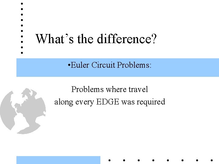 What’s the difference? • Euler Circuit Problems: Problems where travel along every EDGE was
