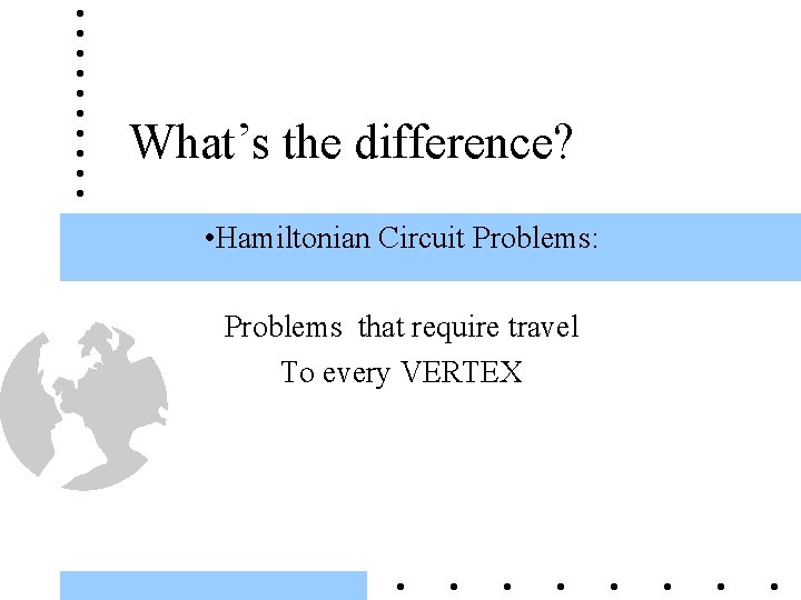 What’s the difference? • Hamiltonian Circuit Problems: Problems that require travel To every VERTEX