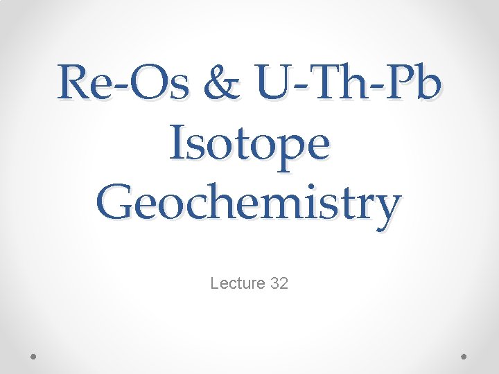 Re-Os & U-Th-Pb Isotope Geochemistry Lecture 32 