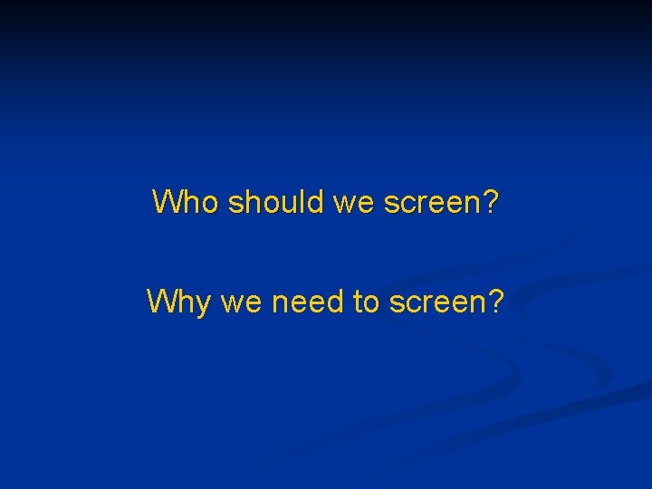 Who should we screen? Why we need to screen? 