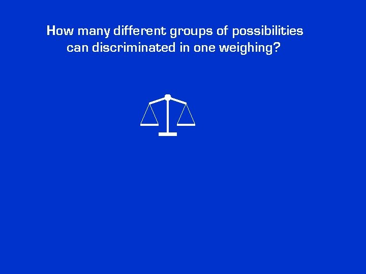 How many different groups of possibilities can discriminated in one weighing? How many different groups of possibilities can discriminated in one weighing?