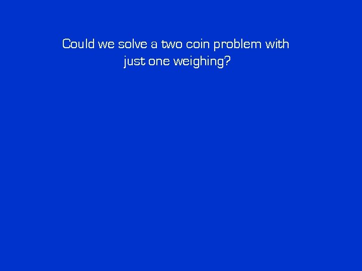 Could we solve a two coin problem with just one weighing? Could we solve a two coin problem with just one weighing?