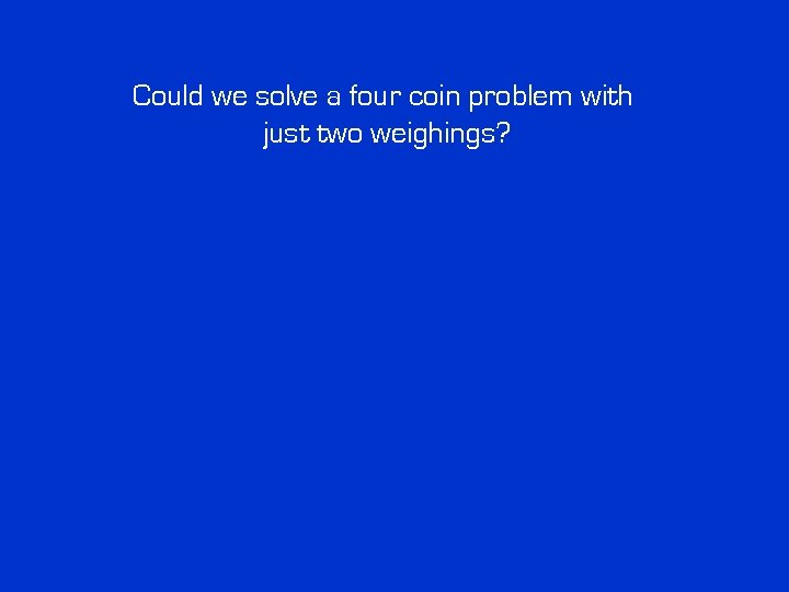 Could we solve a four coin problem with just two weighings? Could we solve a four coin problem with just two weighings?