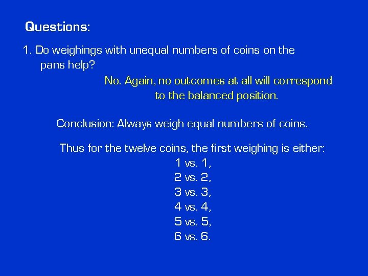 Questions: 1. Do weighings with unequal numbers of coins on the pans help? No. Questions: 1. Do weighings with unequal numbers of coins on the pans help? No.
