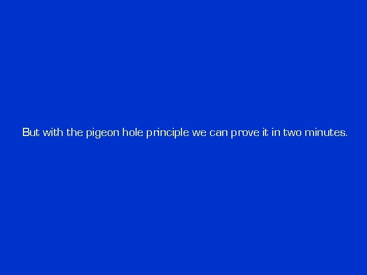 But with the pigeon hole principle we can prove it in two minutes. But with the pigeon hole principle we can prove it in two minutes.