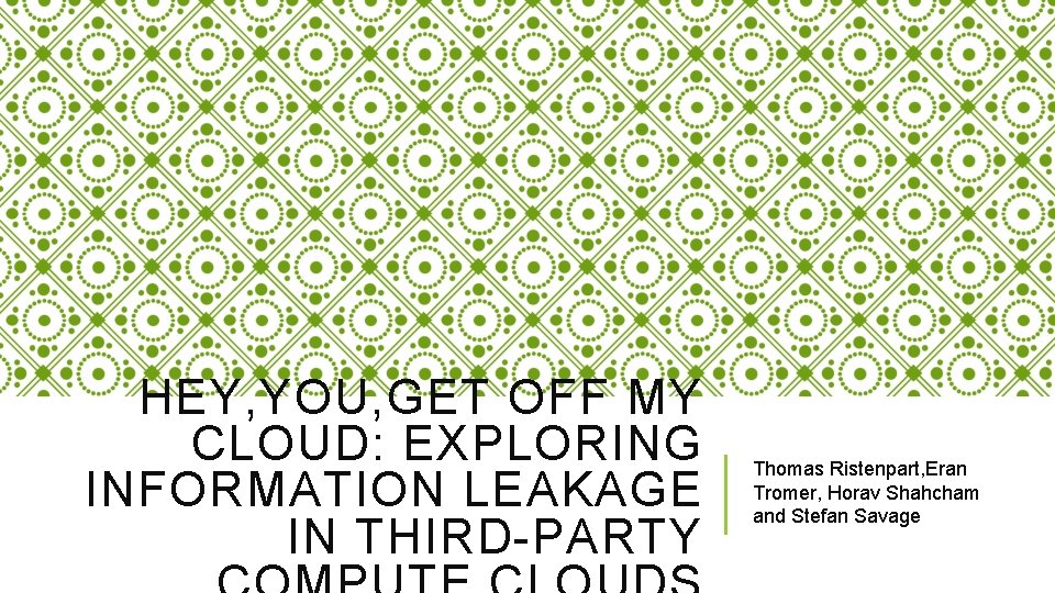 HEY, YOU, GET OFF MY CLOUD: EXPLORING INFORMATION LEAKAGE IN THIRD-PARTY Thomas Ristenpart, Eran