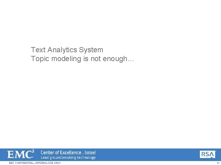 Text Analytics System Topic modeling is not enough… EMC CONFIDENTIAL—INTERNAL USE ONLY. 21 